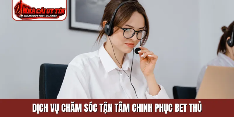 Dịch vụ chăm sóc tận tâm chinh phục bet thủ