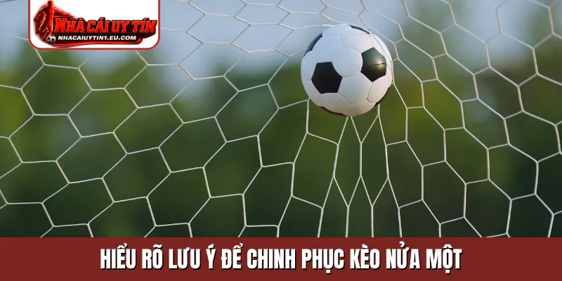 Hiểu rõ lưu ý để chinh phục kèo nửa một