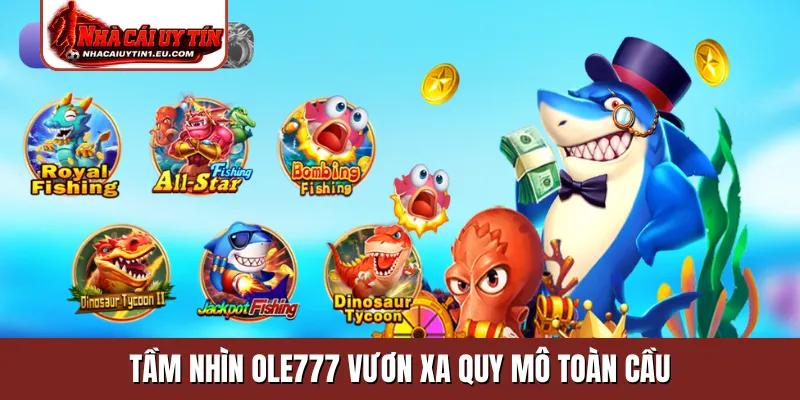 Tầm nhìn OLE777 vươn xa quy mô toàn cầu